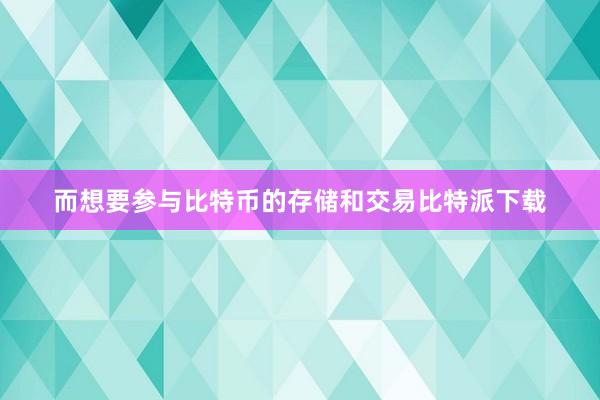 而想要参与比特币的存储和交易比特派下载