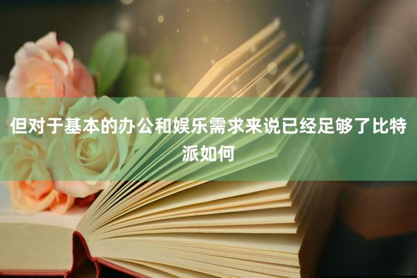 但对于基本的办公和娱乐需求来说已经足够了比特派如何