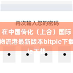 在中国传化（上合）国际物流港最新版本bitpie下载